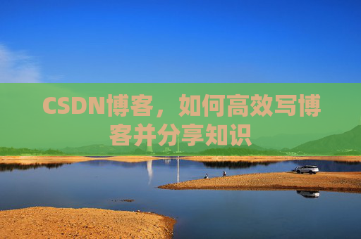 CSDN博客，如何高效写博客并分享知识